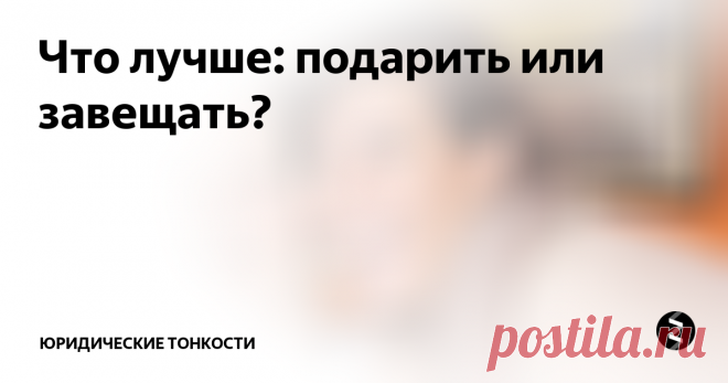 Что лучше: подарить или завещать? Многие люди озадачиваются вопросом, как лучше распорядиться своим имуществом: подарить его или завещать? В чем будет разница? Давайте разбираться...