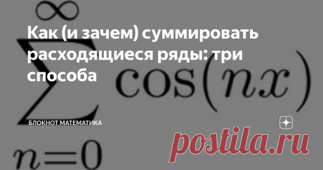 Как (и зачем) суммировать расходящиеся ряды: три способа Помните, как в книжке "Понедельник начинается в субботу" Стругацких один из героев говорит: "мы знаем, что задача не решается; мы хотим знать, как ее решать". Эту фразу можно сделать девизом прикладной математики. Одна или две заметки под этим лозунгом у меня уже есть, и еще несколько будет.
Итак, ряд расходится; что с этим делать? Можно смириться, расходится и ладно. Иногда...