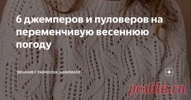 6 джемперов и пуловеров на переменчивую весеннюю погоду Статья автора «Вязание с Paradosik_Handmade» в Дзене ✍: Апрель — весенняя капель! Звучит красивее реальности... А реальность — сплошные дожди. Но грех жаловаться, дожди всё-таки благо для природы.