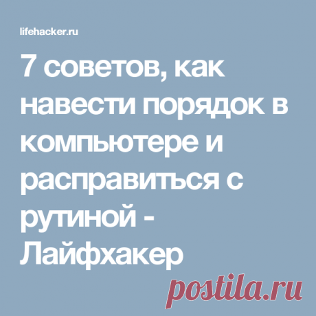 7 советов, как навести порядок в компьютере и расправиться с рутиной - Лайфхакер