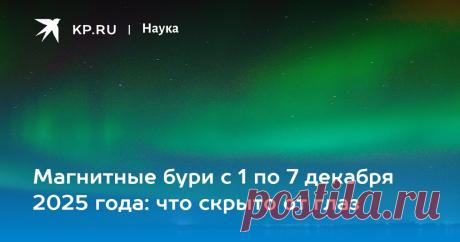РАСПИСАНИЕ по дням и часам, влияние на здоровье Опубликован ПРОГНОЗ магнитных бурь на неделю с 1 по 7 декабря 2025 года