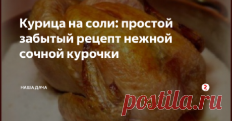 Курица на соли: простой забытый рецепт нежной сочной курочки Словами не передать, какая она изумительная на вкус получается – сочная, нежная, с румяной аппетитной корочкой – в общем, попробовать приготовить точно стоит. Тем более, что потребуется всего два ингредиента. И, кстати, если у вас имеется сын-студент, живущий в общежитии или дочка, которая только что вышла замуж, а хозяйка пока из нее нерадивая – то этот рецепт уж точно стоит взять на вооружение
