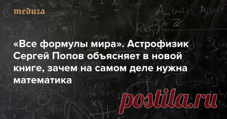«Все формулы мира». Астрофизик Сергей Попов объясняет в новой книге, зачем на самом деле нужна математика — Meduza В октябре в издательстве «Альпина нон-фикшн» выходит книга Сергея Попова «Все формулы мира. Как математика объясняет законы природы». Самый известный российский астрофизик и популяризатор науки в своей третьей книге берет на себя нелегкую задачу показать то, чего в популярных книжках широкий читатель так боится — собственно, красоту математических формул. Пара...