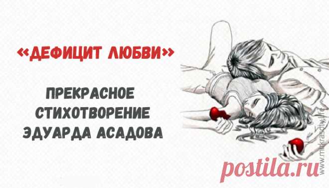 Мудрое стихотворение «Дефицит любви» Человеку всегда чего-то недостает для счастья… Финансов, вещей, материальных благ, развлечений, эмоций… Дефицит бывает разным. Однако хуже всего — дефицит любви.

Именно этому прекрасному чувству посвящено стихотворение Эдуарда Асадова. Ведь любовь, светлая, добрая, настоящая, лежит в основе всей нашей жизни. И если вы не знаете, как поступить в той или иной ситуации — поступите по-человечески.

Бывает дефицит финансов,
 Железа дефицит ...