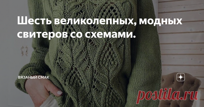 Шесть великолепных, модных свитеров со схемами. Добра и уюта, Друзья!  Хочу предложить  подборку невероятных свитеров, которые вам обязательно захочется связать! 
 
Модные  цвета, красивейшие узоры со схемами. 
Пряжу можно приобрести такую же, а можно в любимом цвете и качестве.   
 Вязать эти модели сложно и под силу мастерицам со стажем, но  пожалуй и начинающим, желающим осваивать всё новые горизонты.

Работа над любым из этих шедевров пройдёт  быстро , на одном дыхании...