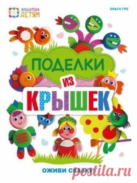 Книга &quot;Поделки из крышек. Оживи сказку!&quot; Ольга Гре - купить ISBN 978-5-462-01739-1 в интернет - магазине Read.ru