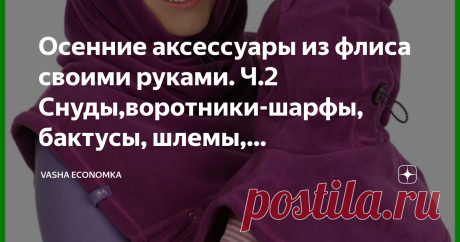 Осенние аксессуары из флиса своими руками. Ч.2 Снуды,воротники-шарфы, бактусы, шлемы, балаклавы,"волки". Масса идей и выкройки