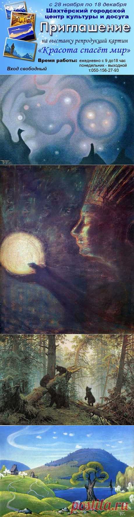 Приглашаем на выставку &quot;Красота спасёт Мир&quot; г.Шахтерск - Мир через Культуру
Приглашаем Вас на торжественное открытие выставки 
«Красота спасёт Мир»
Уникальное собрание репродукций картин выдающихся художников
 Открытие: 28 ноября в 14:00 
ШАХТЁРСКИЙ ГОРОДСКОЙ ЦЕНТР КУЛЬТУРЫ И ДОСУГА
 
Экспозиция знакомит створчеством таких выдающихся художников, как 
Б.Н.Смирнов-Русецкий, Н.К.Рерих, С.Н.Рерих,
 А.И.Куинджи, И.К.Айвазовский, И.И.Левитан, А.К.Саврасов, 
В.М.Васнецов, В.Д.Полено