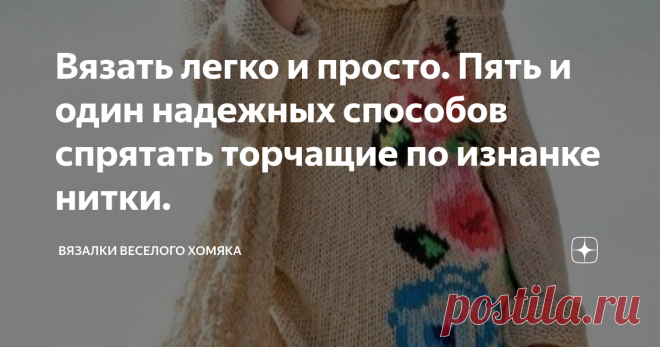 Вязать легко и просто. Пять и один надежных способов спрятать торчащие по изнанке нитки. Статья автора «Вязалки Веселого Хомяка» в Дзене ✍: Добрый день, дорогие подписчики и читатели канала! Мира, здоровья и ровных петелек вам!