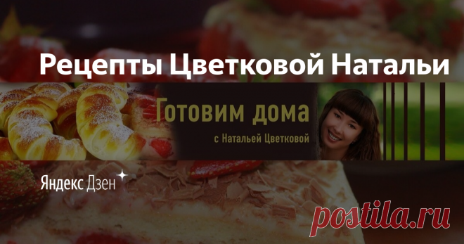 Рецепты Цветковой Натальи | Яндекс Дзен