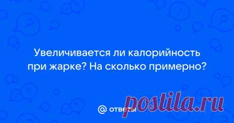 Ответы Mail: Увеличивается ли калорийность при жарке? На сколько примерно?