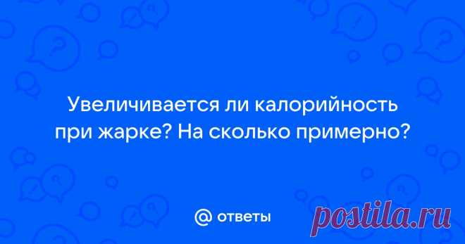 Ответы Mail: Увеличивается ли калорийность при жарке? На сколько примерно?