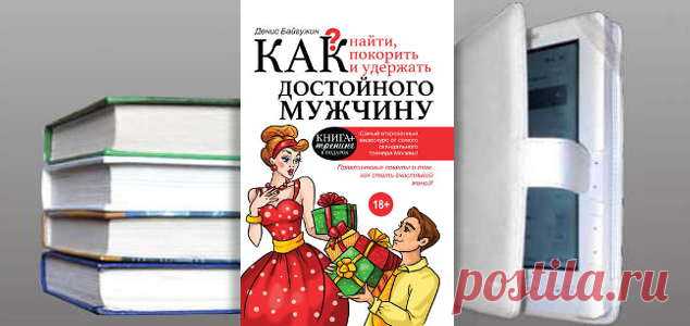 Денис Байгужин. Книга: Как найти, покорить и удержать достойного мужчину. Купить, скачать | Практическая психология