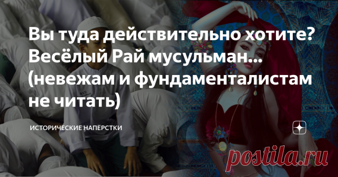 Вы туда действительно хотите? Весёлый Рай мусульман… (невежам и фундаменталистам не читать) Тут уважаемый Читатель «Алексей Ф» усомнился в силе духа вашего покорного слуги. Посчитав, что атеистический задор и сарказм только на мирную овечку, «веру христианскую» направляю, ислама побаиваясь. Детский сад, не пишите такие глупости.… Живём в светской стране, тут никто свинину в кафедральной мечети Кабула не продаёт. Сегодня накоротке пробежимся по откровенному весёлому безобра...