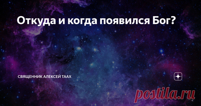 Откуда и когда появился Бог? Преамбула: Приветствую всех! С вами снова священник Алексей Таах, редактор группы «Православные шутят!». Как многие знают, помимо служения я веду храмовую работу в интернете: принимаю имена на поминовение на службе, делюсь новостями прихода и так далее.
.
Если у Вас возникло желание поделиться этой статьей на своем сайте или на какой-нибудь интернет-платформе, но Вам нужен не репост из
