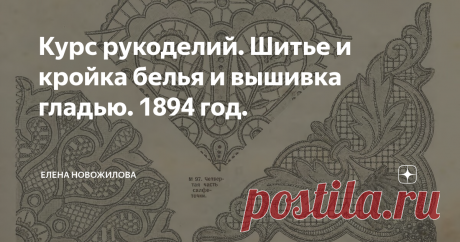 Курс рукоделий. Шитье и кройка белья и вышивка гладью. 1894 год. Авторы курса так писали в предисловии: " Выметывание петель, пришивание пуговок и швы, украшающее работу, будут, вероятно, по-прежнему исполняться на руках. Для теоретического изучения кройки белья существует только несколько известных основных правил, так как белье за последнее время подпало под непосредственное влияние современной моды, и фасоны всех бельевых принадлежностей стали всецело от