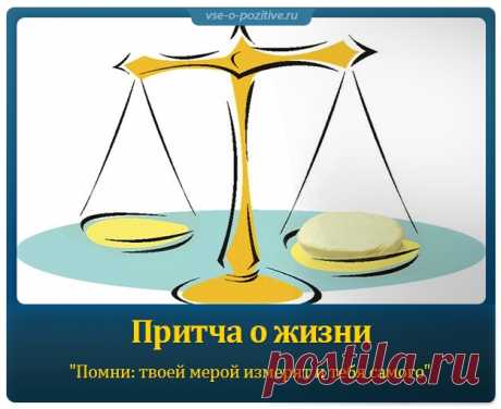 Притча о жизни "Помни: твоей мерой измерят и тебя самого"