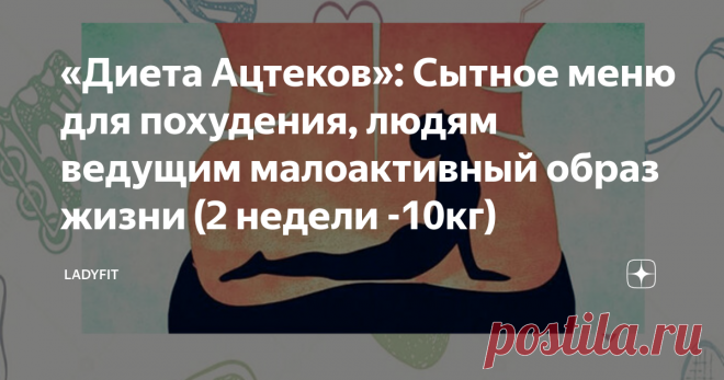 «Диета Ацтеков»: Сытное меню для похудения, людям ведущим малоактивный образ жизни (2 недели -10кг) значительно ускоряется процесс похудения и повышается  метаболизм.
