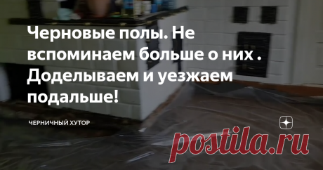 Черновые полы. Не вспоминаем больше о них . Доделываем и уезжаем подальше!