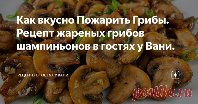 Как вкусно Пожарить Грибы. Рецепт жареных грибов шампиньонов в гостях у Вани. Статья автора «Рецепты в гостях у Вани» в Дзене ✍: Всем Привет! Любители грибов есть? Говорят, что 