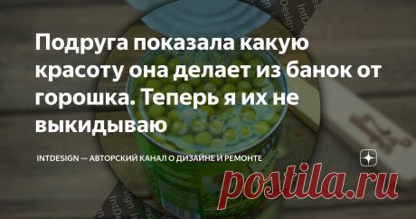 Подруга показала какую красоту она делает из банок от горошка. Теперь я их не выкидываю