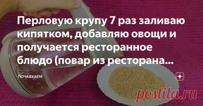 Перловую крупу 7 раз заливаю кипятком, добавляю овощи и получается ресторанное блюдо (повар из ресторана поделился рецептом)
