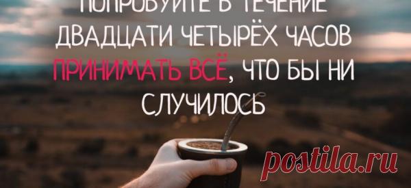 ПОПРОБУЙТЕ В ТЕЧЕНИЕ ДВАДЦАТИ ЧЕТЫРЁХ ЧАСОВ ПРИНИМАТЬ ВСЁ, ЧТО БЫ НИ СЛУЧИЛОСЬ
Никто не может вас разрушить, кроме вас самих; никто не может вас спасти, кроме вас самих. Кто-то вас обидел – примите это, никак не реагируя, и наблюдайте, что происходит. Внезапно вы почувствуете поток энергии, которой никогда раньше не чувствовали. Когда кто-то вас оскорбляет, обычно вы чувствуете слабость, вы теряете спокойствие и начинаете думать, как бы […]
Читай пост далее на сайте. Жми ⏫ссылку выше