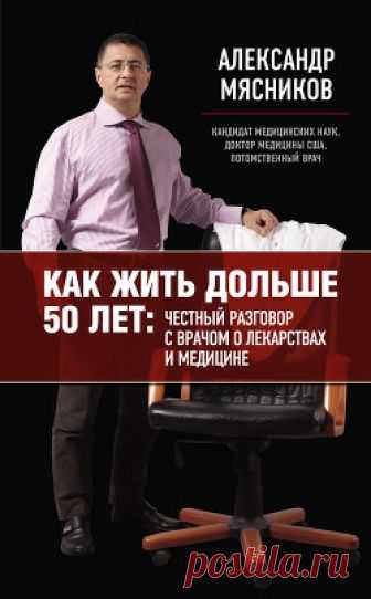 Как жить дольше 50 лет: честный разговор с врачом о лекарствах и медицине 	Эта книга – откровение. Она – о том, как без особых болячек дожить до седин в условиях отечественной медицины. Ее написал потомственный российский врач, внук и полный тезка доктора, который лечил Сталина. Автор Александр Мясников практиковал медицину в США, Африке, Франции, а сейчас он главврач крупнейшей российской больницы. Это дало ему право вывести формулу выживания и сохранения здоровья в Росси...