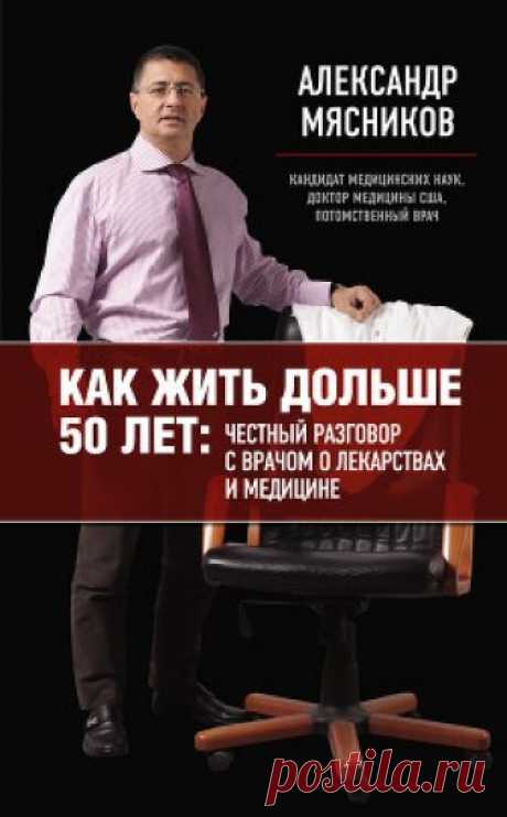 Как жить дольше 50 лет: честный разговор с врачом о лекарствах и медицине 	Эта книга – откровение. Она – о том, как без особых болячек дожить до седин в условиях отечественной медицины. Ее написал потомственный российский врач, внук и полный тезка доктора, который лечил Сталина. Автор Александр Мясников практиковал медицину в США, Африке, Франции, а сейчас он главврач крупнейшей российской больницы. Это дало ему право вывести формулу выживания и сохранения здоровья в Росси...