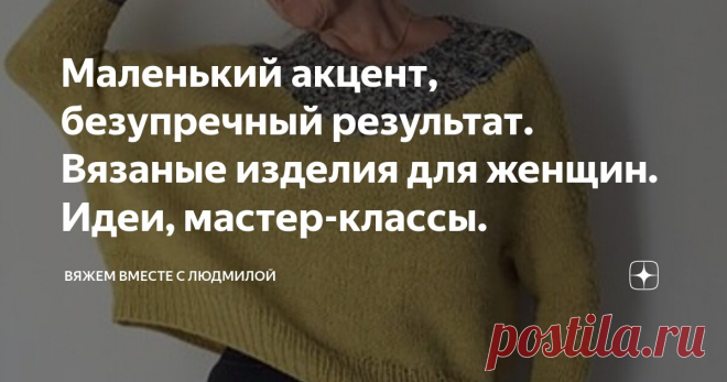 Маленький акцент, безупречный результат. Вязаные изделия для женщин. Идеи, мастер-классы. Статья автора «Вяжем вместе с Людмилой» в Дзене ✍: Как научиться вязать оригинальные изделия даже новичкам?! Моя небольшая статья поможет вам создавать свои уникальные изделия с изюминкой.