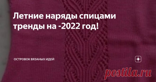 Летние наряды спицами тренды на -2022 год! Особенностью вязаных летних нарядов на спицах давно уже является их универсальность. Вывязанные летние изделия из хлопчатобумажной пряжи – это единственные повседневные наряды, которые присутствуют в гардеробе любой дамы, увы, в малых экземплярах. Каждая из нас считает, что к лету вполне достаточно пару ажурных кофточек, два или три топа. Да это может быть и так эти наряды вполне выигрышно смотрятся с летними брючками, с коротеньк...