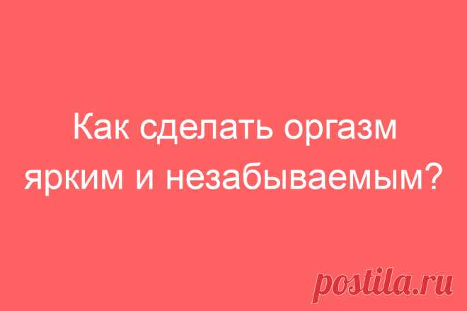 Как сделать оргазм ярким и незабываемым?