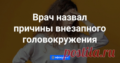 Врач назвал причины внезапного головокружения И объяснил, к кому обращаться при таком симптоме.