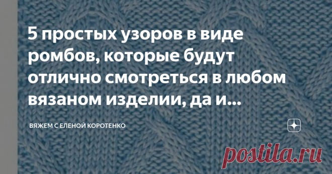 5 простых узоров в виде ромбов, которые будут отлично смотреться в любом вязаном изделии, да и справится с ними даже новичок. Почему же все таки 