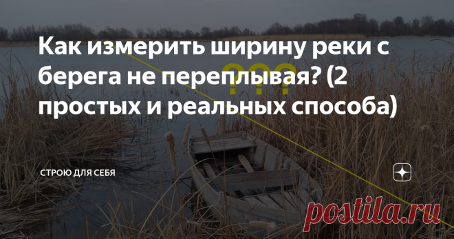 Как измерить ширину реки с берега не переплывая? (2 простых и реальных способа) Оказывается, узнать ширину реки также просто, как и определить высоту предмета (дерева, дома, столба), не поднимаясь на него.
И сегодня расскажу Вам два простых, но в то же время, - реальных способа!!!