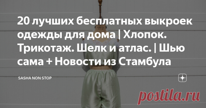 20 лучших бесплатных выкроек одежды для дома | Хлопок. Трикотаж. Шелк и атлас. | Шью сама + Новости из Стамбула Всем привет! Не хочу сглазить, но, кажется, мы уладили все дела с квартирой. Секрет в том, что мы после просмотра видео Стаса с канала 