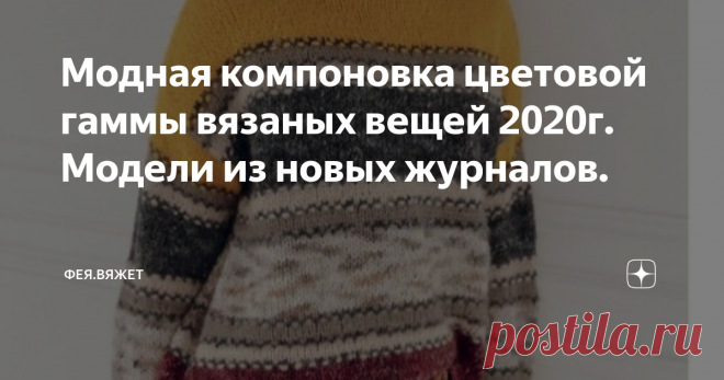 Модная компоновка цветовой гаммы вязаных вещей 2020г. Модели из новых журналов. Какие модели вязать, пряжу в каком цвете выбрать и как её скомпоновать, чтобы к новому сезону выглядеть по-весеннему свежо и неповторимо, в 