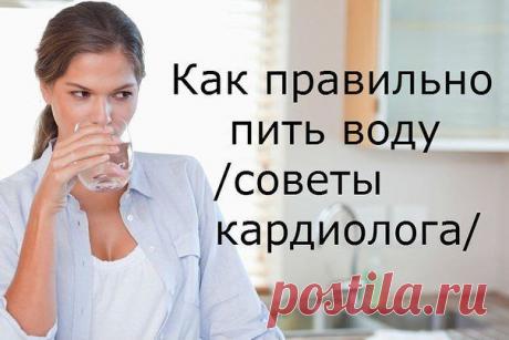 КАК ПРАВИЛЬНО ПИТЬ ВОДУ...(СОВЕТЫ КАРДИОЛОГА)