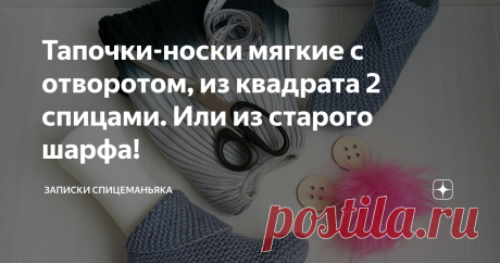 Тапочки-носки мягкие с отворотом, из квадрата 2 спицами. Или из старого шарфа! Интересные, да? И очень просто делаются!