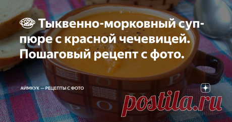 🍲 Тыквенно-морковный суп-пюре с красной чечевицей. Пошаговый рецепт с фото. Яркий и нежный супчик на каждый день!