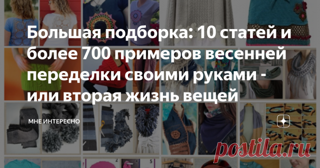 Большая подборка: 10 статей и более 700 примеров весенней переделки своими руками - или вторая жизнь вещей Сегодня я собрала вместе материал по переделкам, который накопился за пару последних месяцев в моем журнале.
В подборке 10 ссылок на мои статьи с шикарными весенними и летними переделками. Получилось очень не плохое собрание идей, которые показывают как можно дать вторую жизнь своим вещам. Тем. что стали маловаты, вышли из моды, или просто были скучными.
1. Весенняя п...