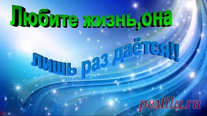 ЛЮБИТЕ ЖИЗНЬ,ОНА ЛИШЬ РАЗ ДАЁТСЯ !!!