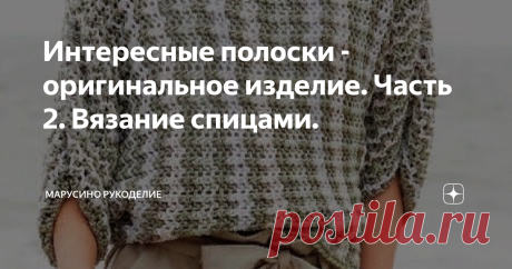Интересные полоски - оригинальное изделие. Часть 2. Вязание спицами. Здравствуйте, уважаемые подписчики и гости канала! Продолжаю полосатую тему!  О, как много  есть интересных полосок!  Пока предлагаю к рассмотрению еще пять. 1.  Джемпер оригинальной полосатости. Перед вяжется внизу вверх. Простое, но интересное сочетание простых вязок: лицевая гладь чередуется с ажурными полосами, а на границах между ними вяжутся узкие полоски платочной вязки.   Спинка вяжется поперек. З...