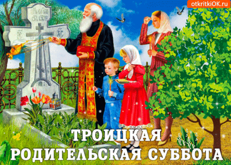 Суббота Троицкая нынче наступает,
Все наши родственники нас не забывают,
Они взирают свысока на глупых чад.
Пусть твое сердце их вовек не забывает,
Пусть твои мысли их навеки сохранят.
