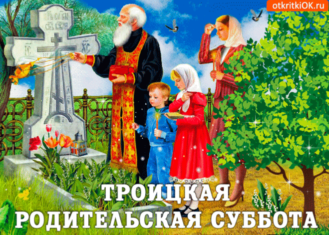 Суббота Троицкая нынче наступает,
Все наши родственники нас не забывают,
Они взирают свысока на глупых чад.
Пусть твое сердце их вовек не забывает,
Пусть твои мысли их навеки сохранят.