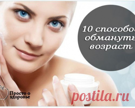 10 способов обмануть возраст и выглядеть намного моложе своих лет!