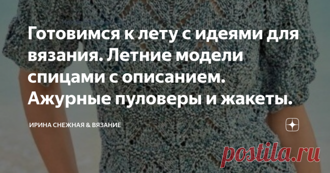 Готовимся к лету с идеями для вязания. Летние модели спицами с описанием. Ажурные пуловеры и жакеты. Если вдруг вы заскучали или устали Вязать тяжелые и теплые вещи, предлагаю немного переключиться на легкое вязание. Или хотя бы построить планы в творческих проектах и вдохновиться!
Здравствуйте, девочки рукодельницы и мастерицы! Ну невозможно думать о прекрасном тонком ажуре даже зимой. Так и тянет туда, где яркие краски лета и нежный ажур. Но время еще есть для того, чтобы присмотреть