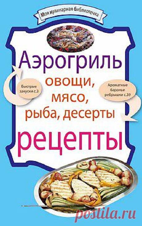 Аэрогриль. Овощи. Мясо. Рыба. Десерты. Рецепты - В книге собраны разнообразные рецепты из мяса, рыбы и овощей, приготовленные на аэрогриле, а также дисерты. Вы удивите домашних необыкновенными вкусными блюдами.