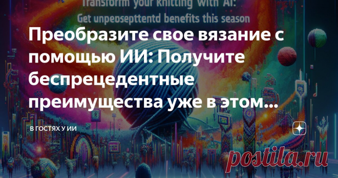 Преобразите свое вязание с помощью ИИ: Получите беспрецедентные преимущества уже в этом сезоне Статья автора «В гостях у ИИ» в Дзене ✍: Представьте себе, как вы сидите в уютном кресле, с иглой и ниткой в руках, а рядом с вами - неведомый помощник, способный превратить ваше ручное ремесло в...