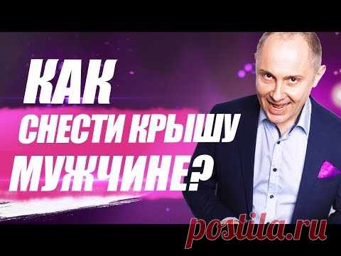 Как снести крышу мужчине? Как свести мужчину с ума?